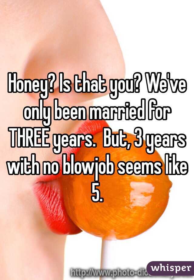 Honey? Is that you? We've only been married for THREE years.  But, 3 years with no blowjob seems like 5. 
