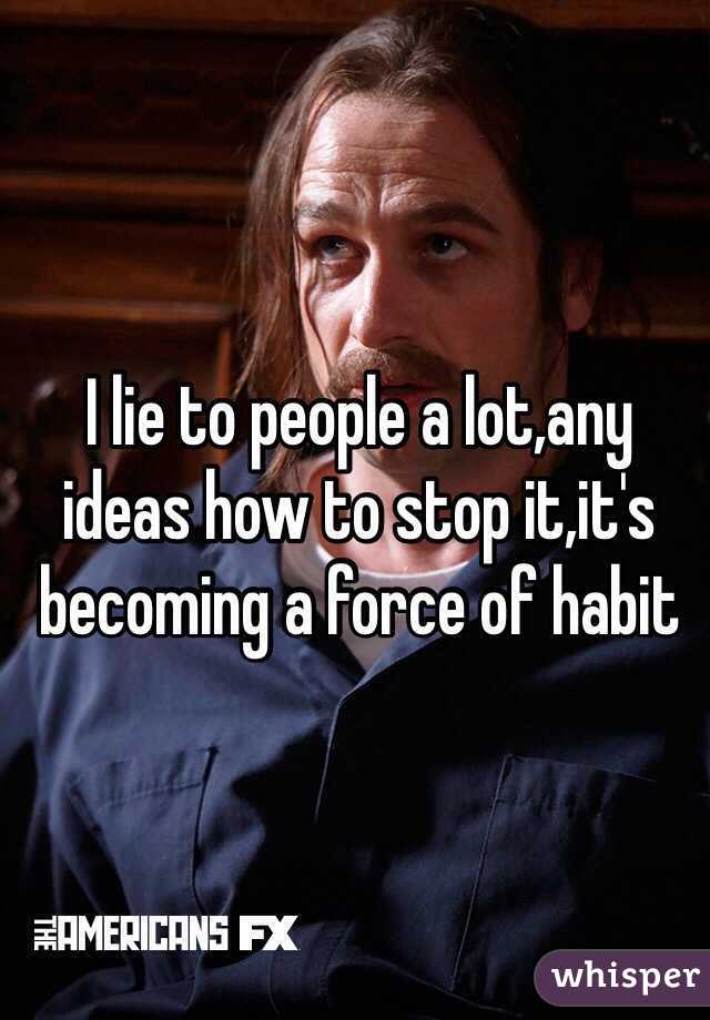 I lie to people a lot,any ideas how to stop it,it's becoming a force of habit 