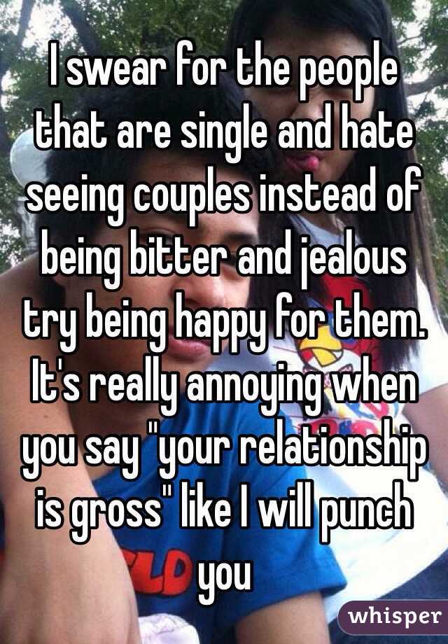 I swear for the people that are single and hate seeing couples instead of being bitter and jealous try being happy for them. It's really annoying when you say "your relationship is gross" like I will punch you