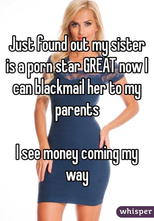 Just found out my sister is a porn star GREAT now I can blackmail her to my parents 

I see money coming my way