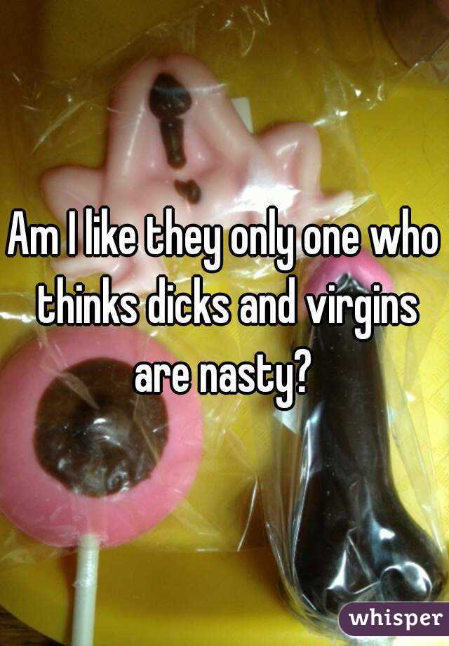 Am I like they only one who thinks dicks and virgins are nasty? 