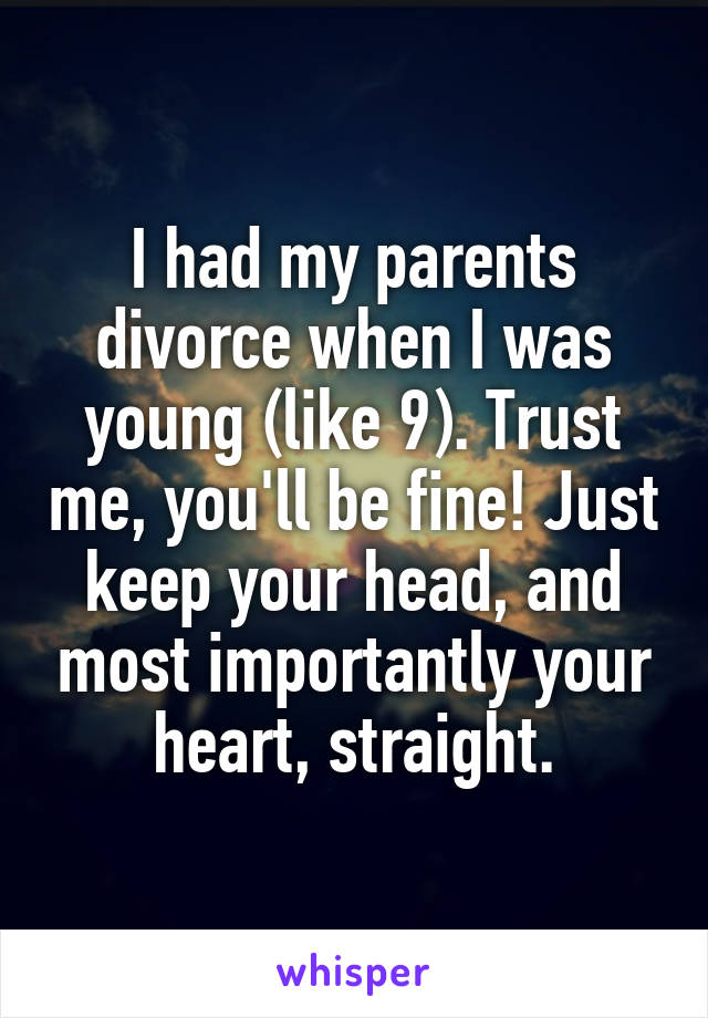 I had my parents divorce when I was young (like 9). Trust me, you'll be fine! Just keep your head, and most importantly your heart, straight.