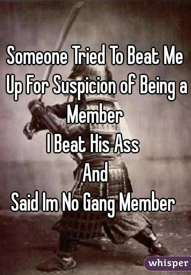 Someone Tried To Beat Me Up For Suspicion of Being a Member 
I Beat His Ass 
And
Said Im No Gang Member 