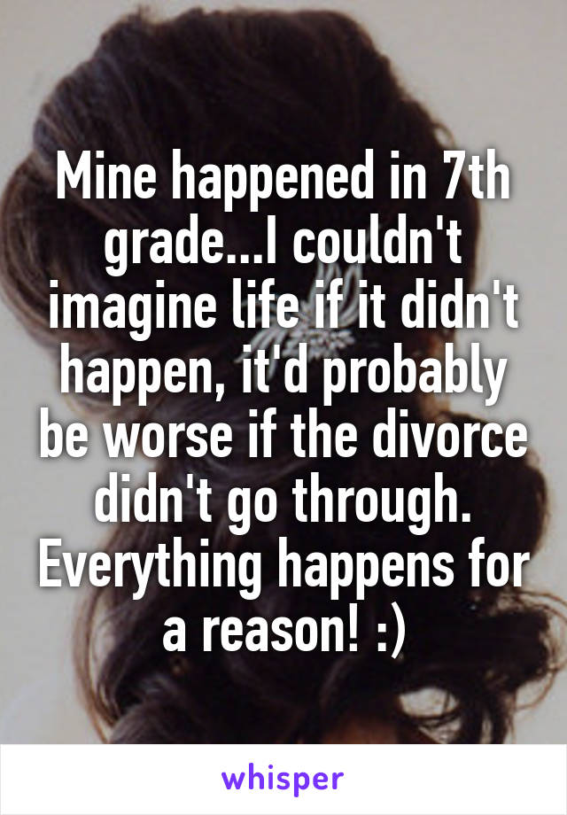 Mine happened in 7th grade...I couldn't imagine life if it didn't happen, it'd probably be worse if the divorce didn't go through. Everything happens for a reason! :)