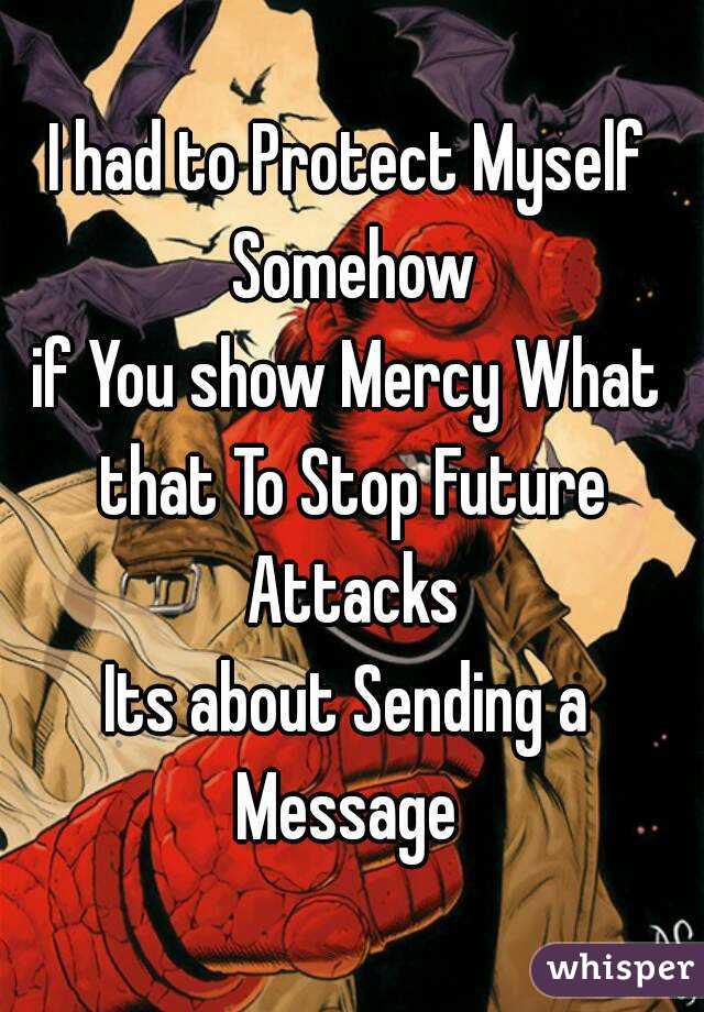 I had to Protect Myself Somehow
if You show Mercy What that To Stop Future Attacks
Its about Sending a Message 