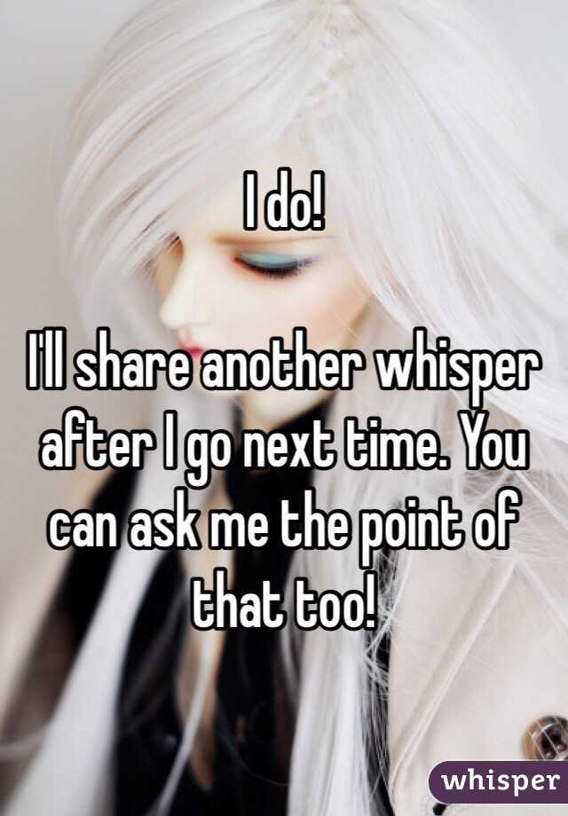 I do! 

I'll share another whisper after I go next time. You can ask me the point of that too!