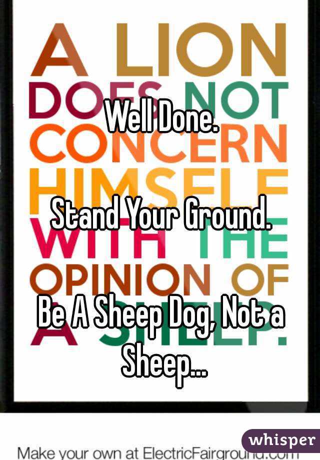 Well Done.

Stand Your Ground.

Be A Sheep Dog, Not a Sheep...