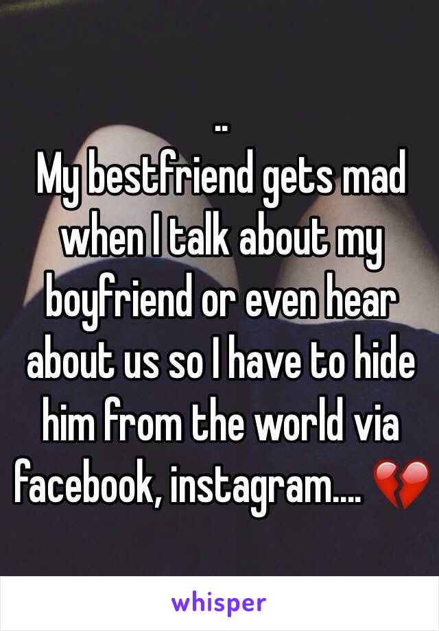 ..
My bestfriend gets mad when I talk about my boyfriend or even hear about us so I have to hide him from the world via facebook, instagram.... 💔
