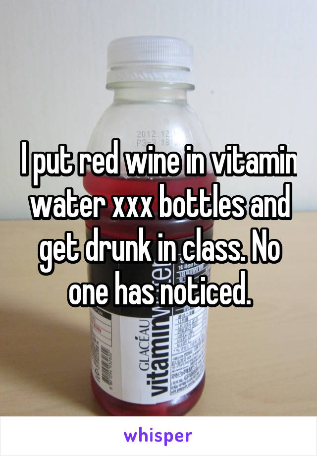 I put red wine in vitamin water xxx bottles and get drunk in class. No one has noticed.