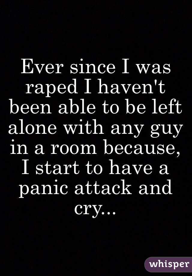 Ever since I was raped I haven't been able to be left alone with any guy in a room because, I start to have a panic attack and cry...