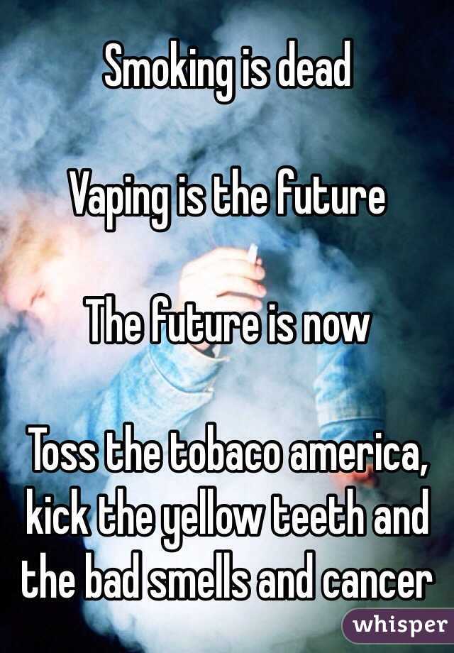 Smoking is dead

Vaping is the future

The future is now

Toss the tobaco america, kick the yellow teeth and the bad smells and cancer