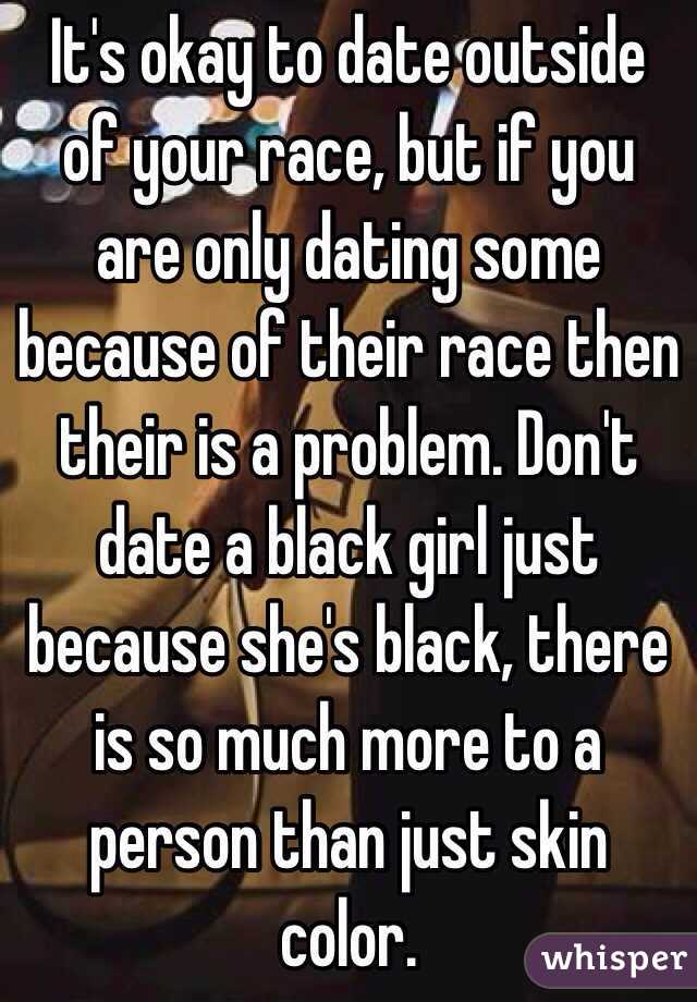 It's okay to date outside of your race, but if you are only dating some because of their race then their is a problem. Don't date a black girl just because she's black, there is so much more to a person than just skin color.