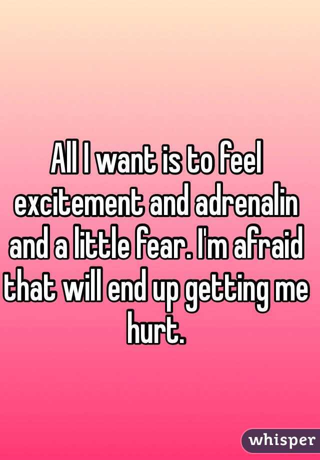 All I want is to feel excitement and adrenalin and a little fear. I'm afraid that will end up getting me hurt.