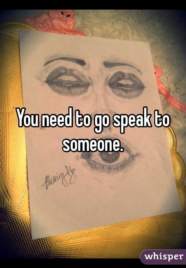 You need to go speak to someone. 