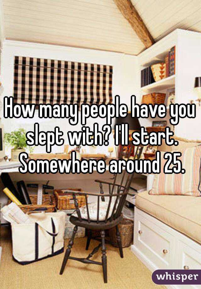 How many people have you slept with? I'll start. Somewhere around 25.