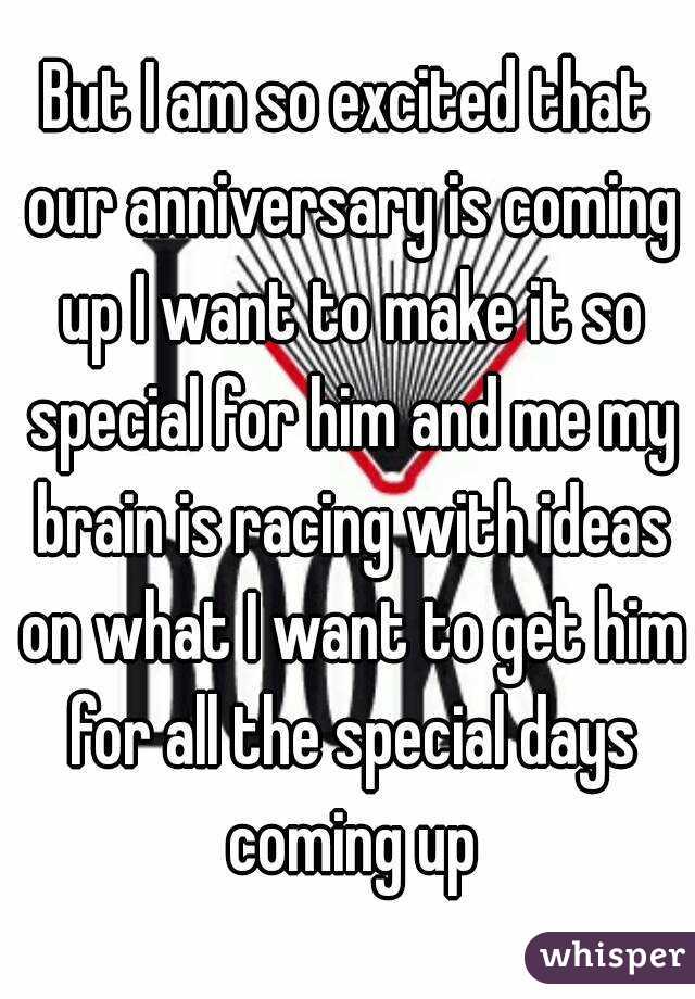 But I am so excited that our anniversary is coming up I want to make it so special for him and me my brain is racing with ideas on what I want to get him for all the special days coming up