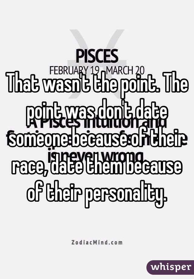 That wasn't the point. The point was don't date someone because of their race, date them because of their personality.