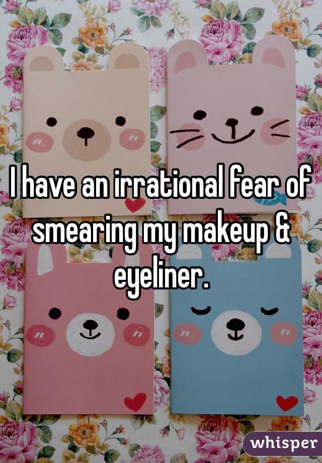 I have an irrational fear of smearing my makeup & eyeliner. 