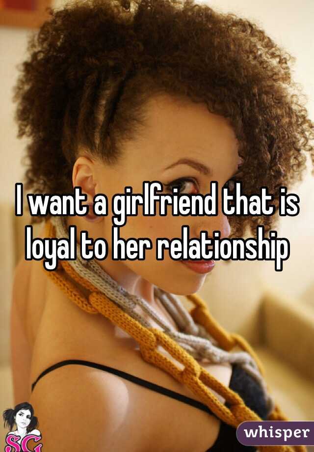 I want a girlfriend that is loyal to her relationship 