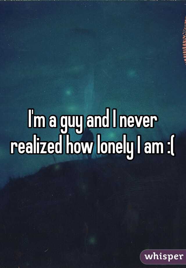 I'm a guy and I never realized how lonely I am :(