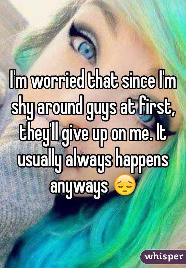 I'm worried that since I'm shy around guys at first, they'll give up on me. It usually always happens anyways 😔