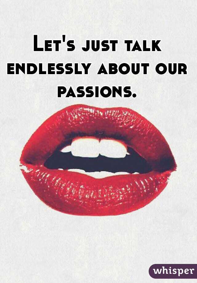 Let's just talk endlessly about our passions. 