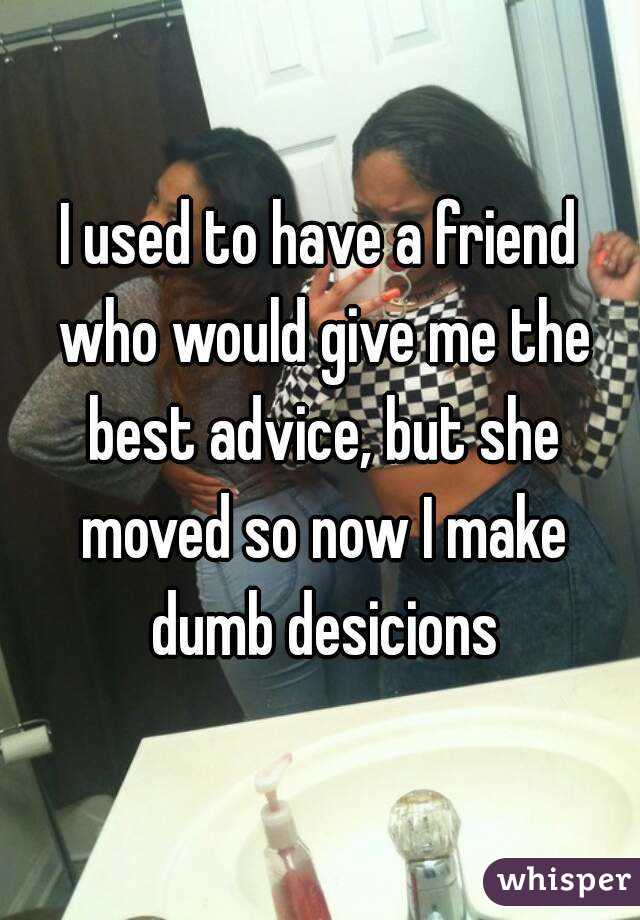 I used to have a friend who would give me the best advice, but she moved so now I make dumb desicions
