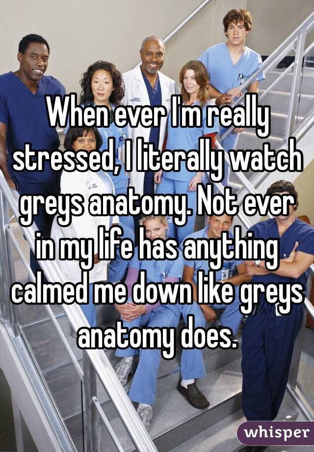 When ever I'm really stressed, I literally watch greys anatomy. Not ever in my life has anything calmed me down like greys anatomy does.