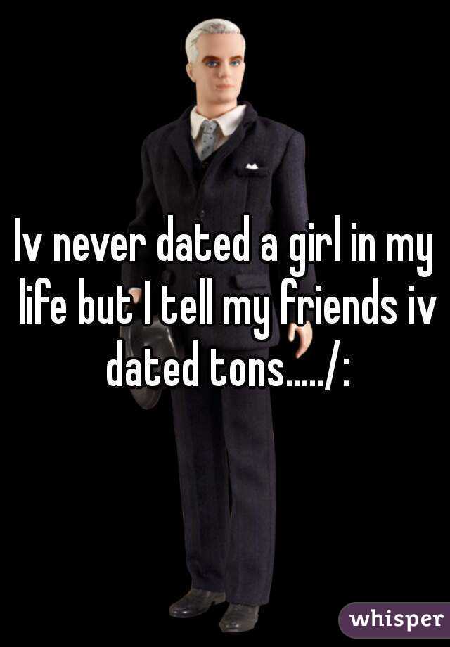 Iv never dated a girl in my life but I tell my friends iv dated tons...../: