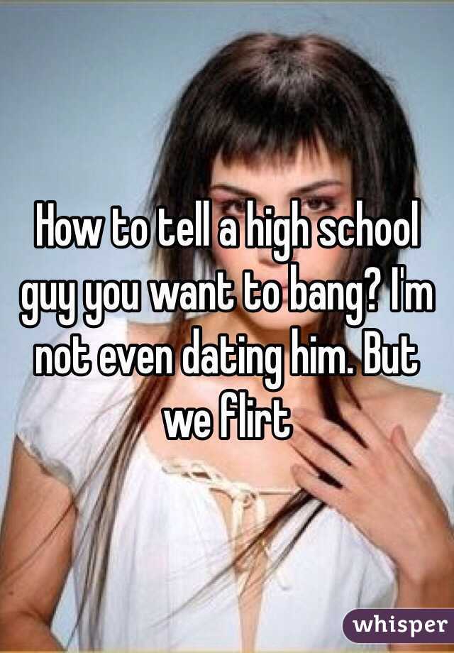 How to tell a high school guy you want to bang? I'm not even dating him. But we flirt 