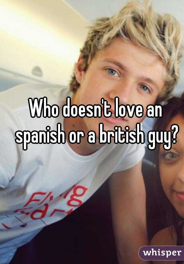 Who doesn't love an spanish or a british guy?