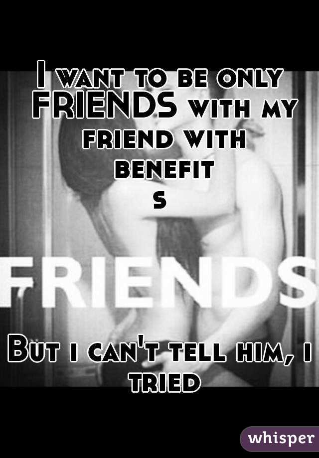 I want to be only FRIENDS with my friend with benefits




But i can't tell him, i tried