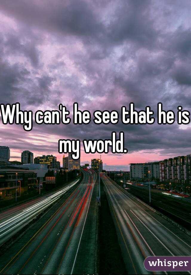 Why can't he see that he is my world.  