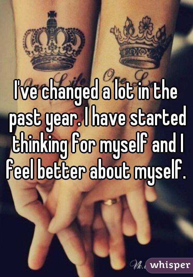 I've changed a lot in the past year. I have started thinking for myself and I feel better about myself. 