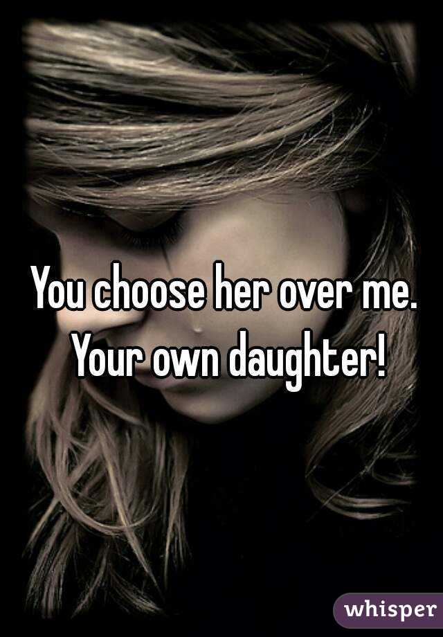 You choose her over me. Your own daughter!