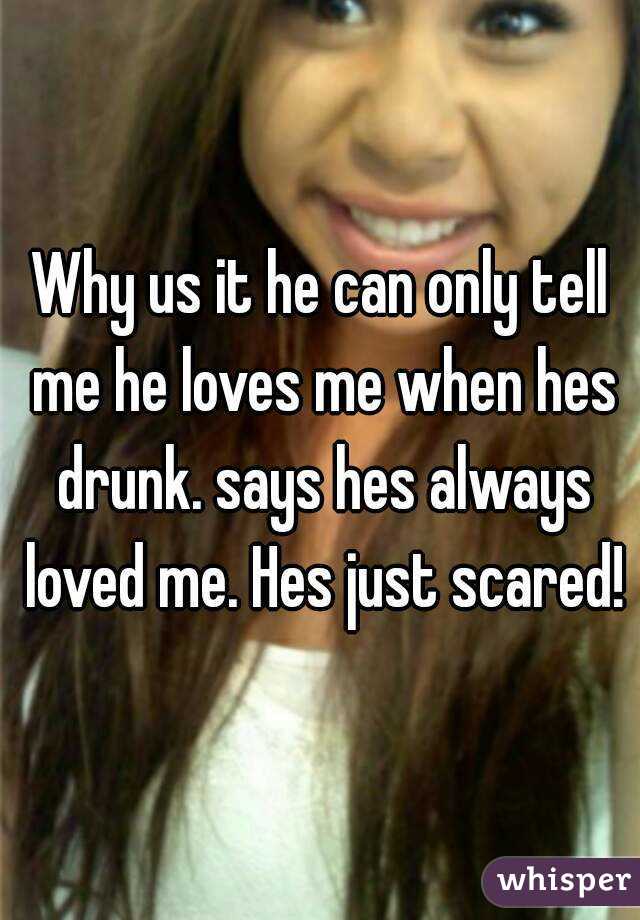 Why us it he can only tell me he loves me when hes drunk. says hes always loved me. Hes just scared!