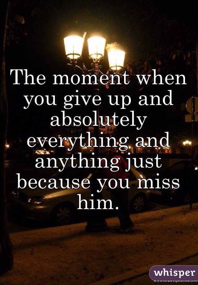 The moment when you give up and absolutely everything and anything just because you miss him.