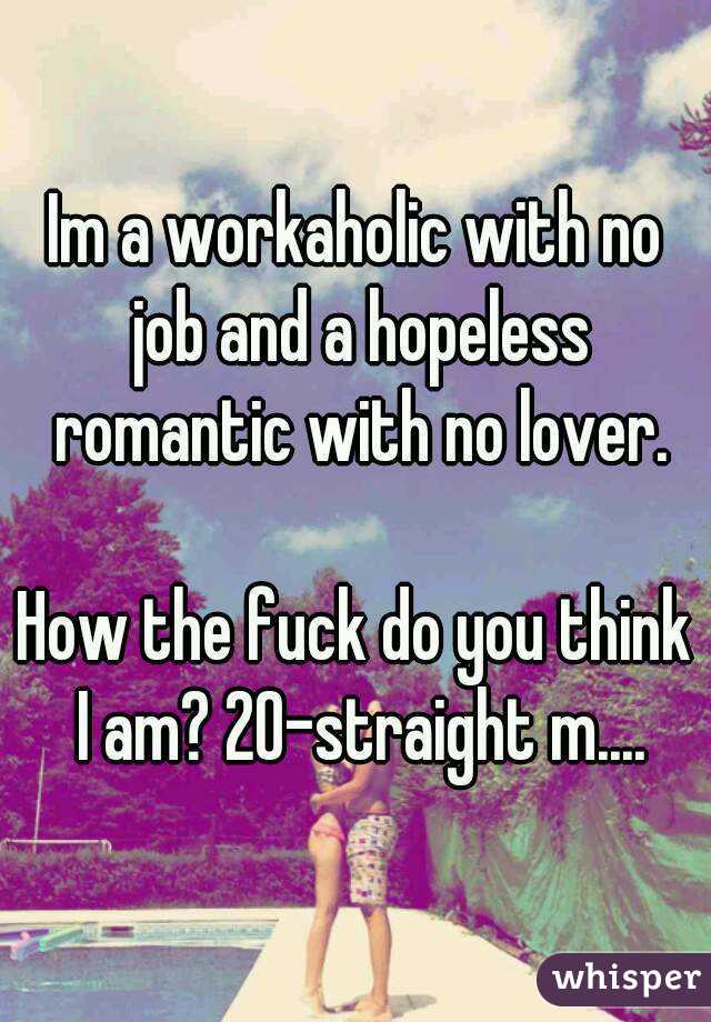 Im a workaholic with no job and a hopeless romantic with no lover.

How the fuck do you think I am? 20-straight m....