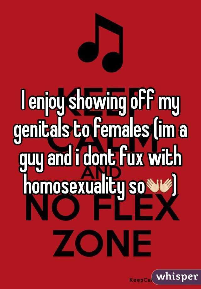 I enjoy showing off my genitals to females (im a guy and i dont fux with homosexuality so👐)