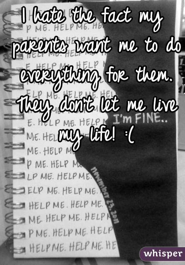 I hate the fact my parents want me to do everything for them. They don't let me live my life! :(