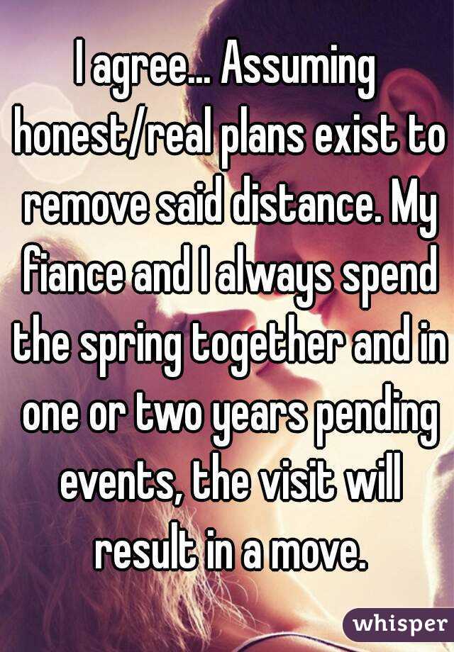 I agree... Assuming honest/real plans exist to remove said distance. My fiance and I always spend the spring together and in one or two years pending events, the visit will result in a move.