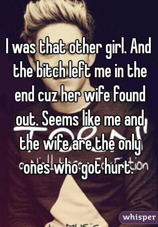 I was that other girl. And the bitch left me in the end cuz her wife found out. Seems like me and the wife are the only ones who got hurt. 