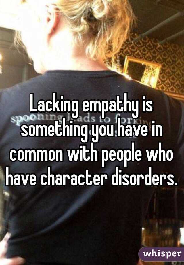 Lacking empathy is something you have in common with people who have character disorders.