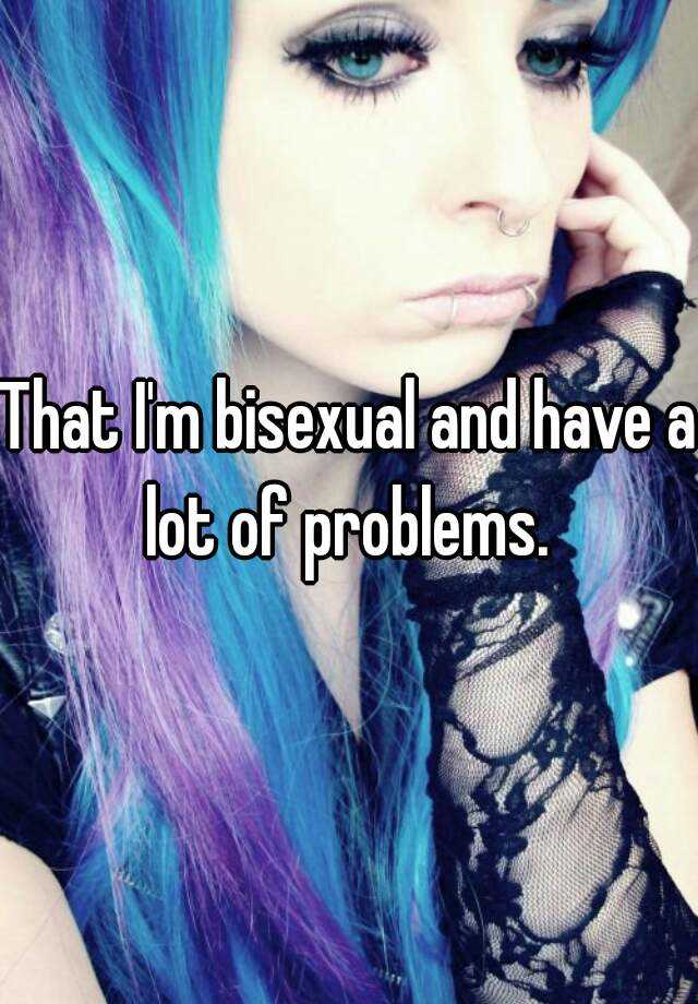 That Im Bisexual And Have A Lot Of Problems