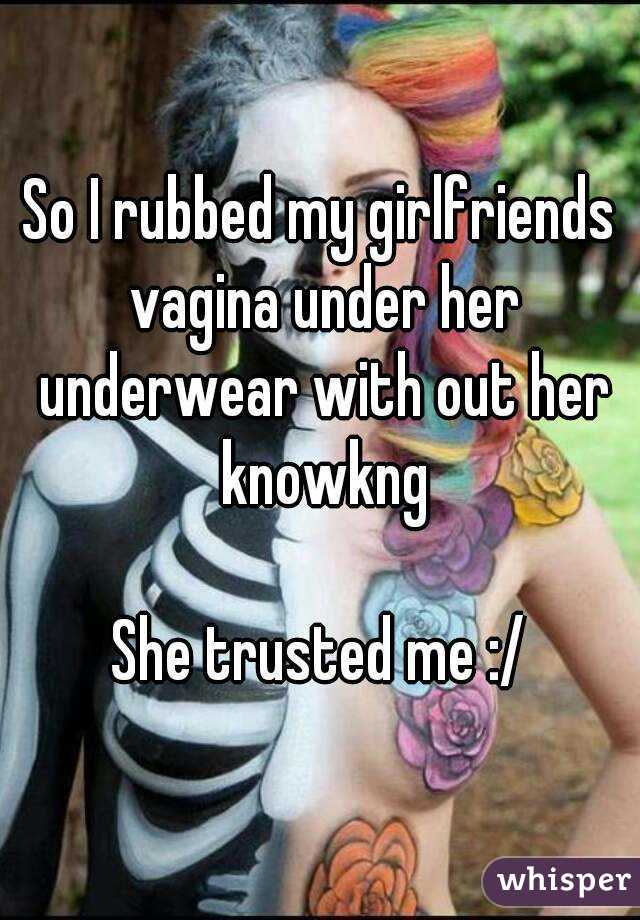 So I rubbed my girlfriends vagina under her underwear with out her knowkng

She trusted me :/