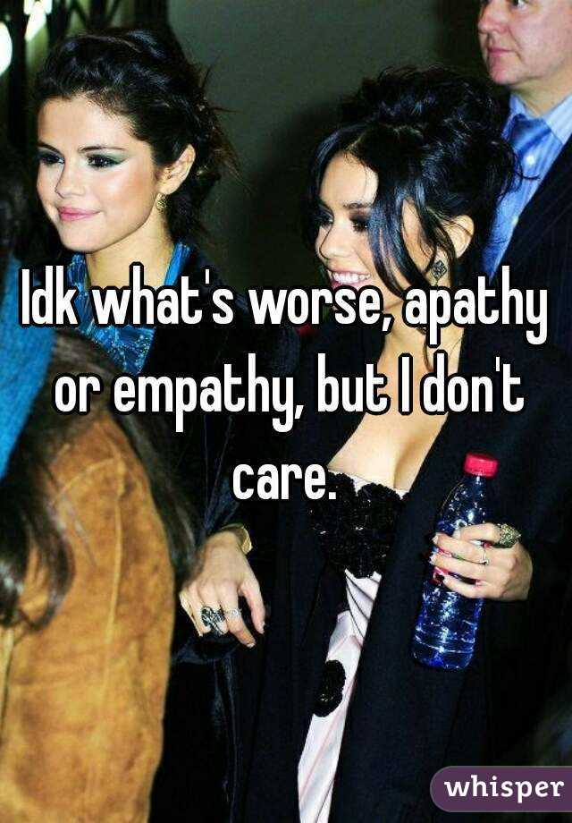 Idk what's worse, apathy or empathy, but I don't care. 