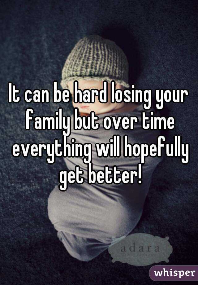 It can be hard losing your family but over time everything will hopefully get better!