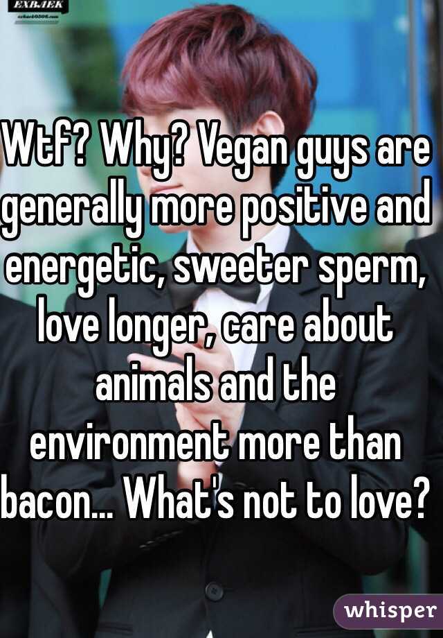 Wtf? Why? Vegan guys are generally more positive and energetic, sweeter sperm, love longer, care about animals and the environment more than bacon... What's not to love? 