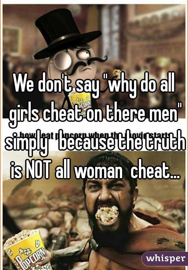 We don't say "why do all girls cheat on there men" simply   because the truth is NOT all woman  cheat...