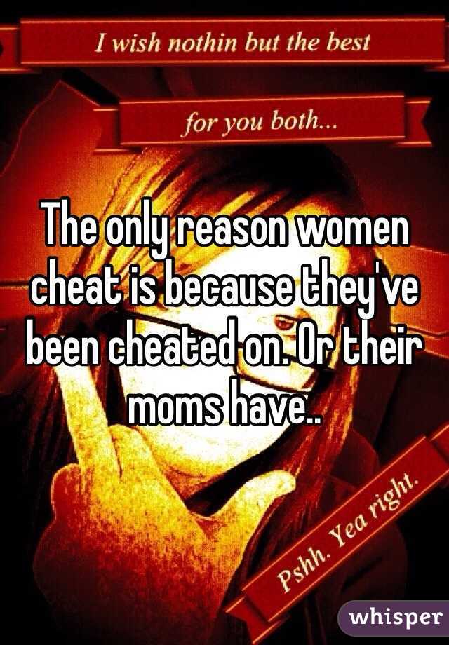 The only reason women cheat is because they've been cheated on. Or their moms have..